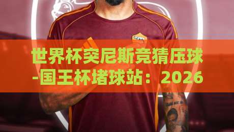 世界杯突尼斯竞猜压球-国王杯堵球站:2026年球迷必看的实战攻略