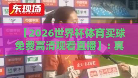 【2026世界杯体育买球免费高清观看直播】: 真球迷必看的观赛指南 【2026世界杯体育买球免费高清观看直播】: 真球迷必看的观赛指南