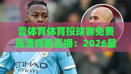 壹体育体育投球赛免费高清观看直播：2026最新观赛指南与实用技巧