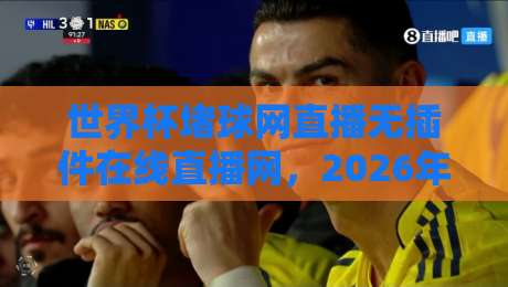 世界杯堵球网直播无插件在线直播网，2026年观赛体验全面升级！