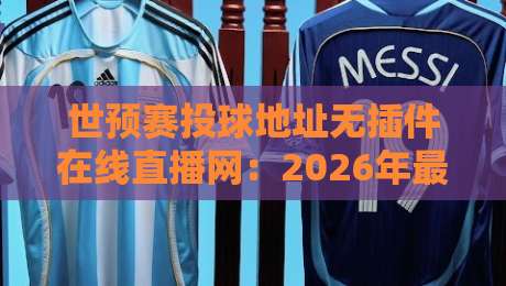 世预赛投球地址无插件在线直播网：2026年最稳定观赛渠道全攻略