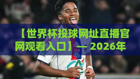 【世界杯投球网址直播官网观看入口】— 2026年高清直播通道与防坑指南