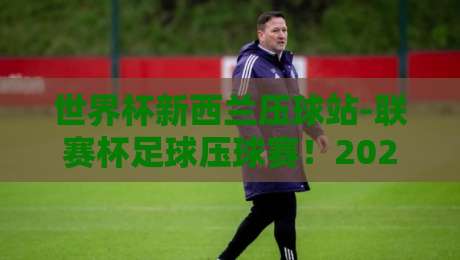 世界杯新西兰压球站-联赛杯足球压球赛!2026赛季赛程、看点与观赛攻略