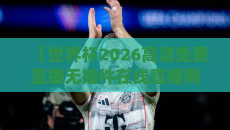 【世界杯2026高清免费直播无插件在线直播网】！2026年观赛指南：这些隐藏技巧你get了吗？