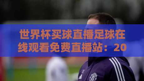 世界杯买球直播足球在线观看免费直播站:2026年观赛新体验,懂的都懂!