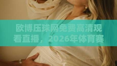 欧博压球网免费高清观看直播，2026年体育赛事新选择