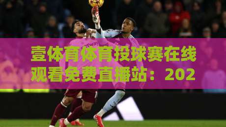 壹体育体育投球赛在线观看免费直播站:2026年观赛新体验与避坑指南