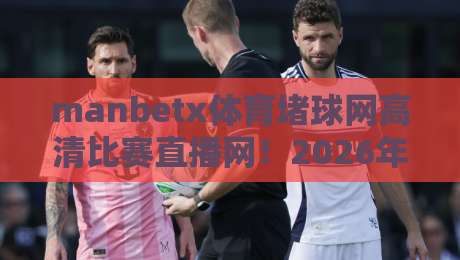 manbetx体育堵球网高清比赛直播网!2026年体育迷必备的观赛平台全解析