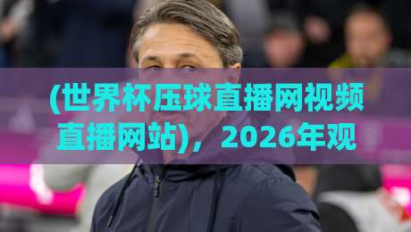 (世界杯压球直播网视频直播网站)，2026年观赛新选择