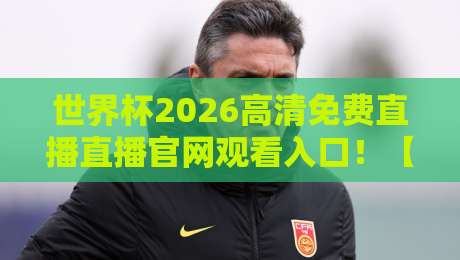 世界杯2026高清免费直播直播官网观看入口！【世界杯2026】高清免费直播观看指南