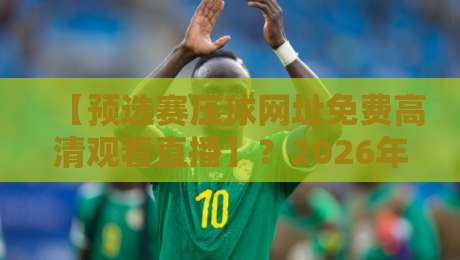 【预选赛压球网址免费高清观看直播】?2026年最新实战指南(附入口) 【预选赛压球网址免费高清观看直播】?2026年最新实战指南(附入口)