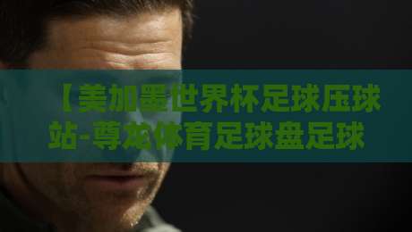 【美加墨世界杯足球压球站-尊龙体育足球盘足球体育】：2026年观赛与预测全攻略