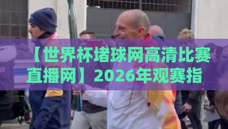 【世界杯堵球网高清比赛直播网】2026年观赛指南，这些平台你该知道！