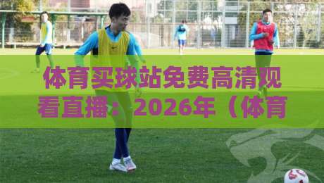 体育买球站免费高清观看直播：2026年（体育买球站）观赛新趋势与避坑指南