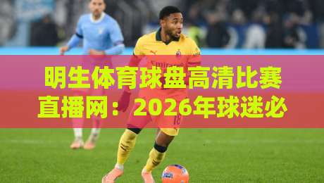 明生体育球盘高清比赛直播网：2026年球迷必备的高清观赛新选择