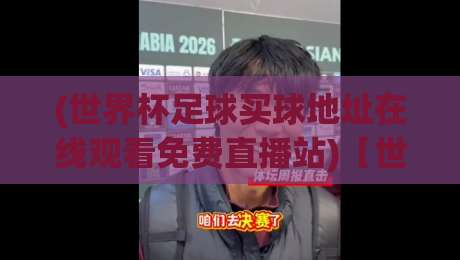 (世界杯足球买球地址在线观看免费直播站)【世界杯足球买球地址在线观看免费直播站】——2026年最新免费看球攻略在这儿呢