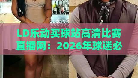 LD乐动买球站高清比赛直播网：2026年球迷必备观赛神器（LD乐动买球站高清比赛直播网）