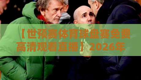 【世预赛体育球盘赛免费高清观看直播】2026年最全观赛指南：在哪看？怎么选？