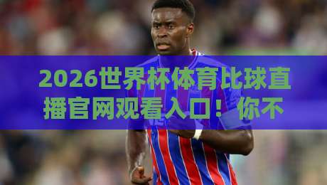2026世界杯体育比球直播官网观看入口!你不可不知的5个直达通道