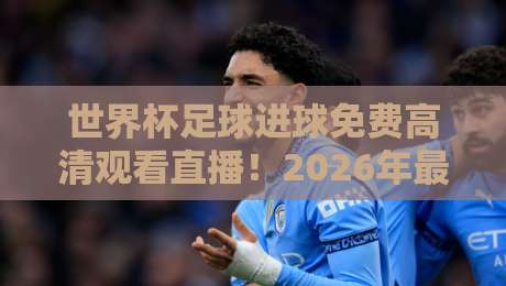 世界杯足球进球免费高清观看直播!2026年最全观赛指南与实用技巧【世界杯足球进球免费高清观看直播】