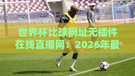 世界杯比球网址无插件在线直播网：2026年最全观赛指南+避坑攻略