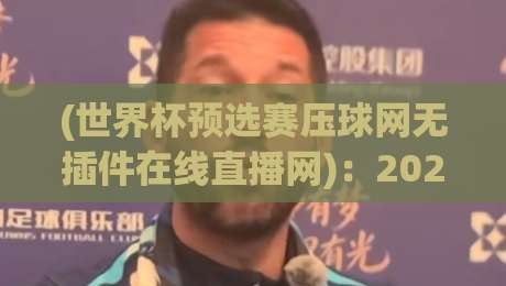 (世界杯预选赛压球网无插件在线直播网)：2026世预赛观赛新姿势，熬夜党必备！