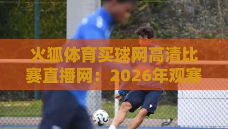 火狐体育买球网高清比赛直播网:2026年观赛新体验,高清不卡顿的秘密在这里