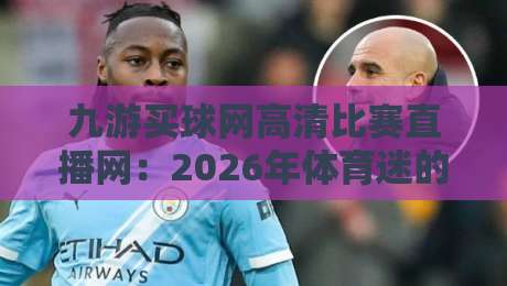 九游买球网高清比赛直播网：2026年体育迷的观赛新选择，你试过吗？