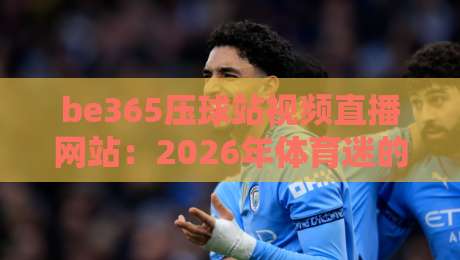 be365压球站视频直播网站:2026年体育迷的终极观赛指南