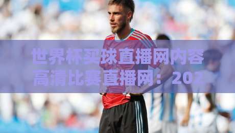 世界杯买球直播网内容高清比赛直播网：2026年观赛新体验，你选对平台了吗？