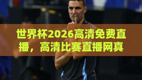 世界杯2026高清免费直播，高清比赛直播网真的靠谱吗？