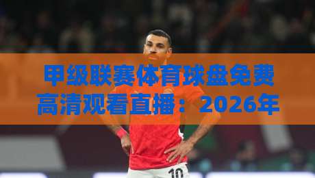 甲级联赛体育球盘免费高清观看直播:2026年最新观赛指南与避坑攻略