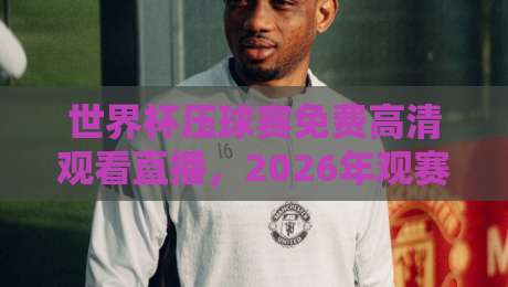 世界杯压球赛免费高清观看直播,2026年观赛新姿势(世界杯压球赛)全攻略