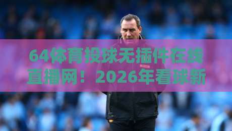 64体育投球无插件在线直播网!2026年看球新姿势,你试过没?