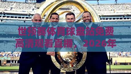 世预赛体育球盘站免费高清观看直播，2026年球迷必收的观赛指南