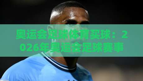 奥运会足球体育买球：2026年奥运会足球赛事投注全攻略与实战技巧