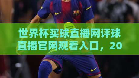 世界杯买球直播网评球直播官网观看入口,2026球迷必备指南