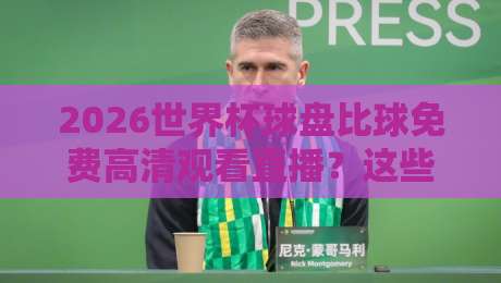 2026世界杯球盘比球免费高清观看直播?这些靠谱渠道你得知道!