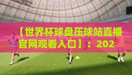 【世界杯球盘压球站直播官网观看入口】：2026年最新观赛渠道与避坑指南