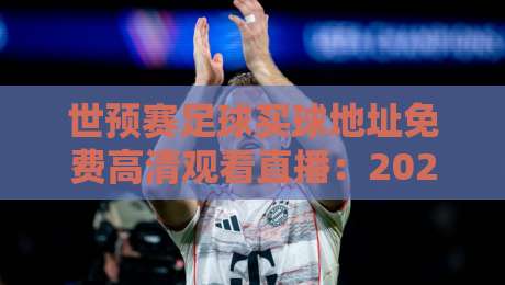 世预赛足球买球地址免费高清观看直播:2026年最全观赛指南来了!
