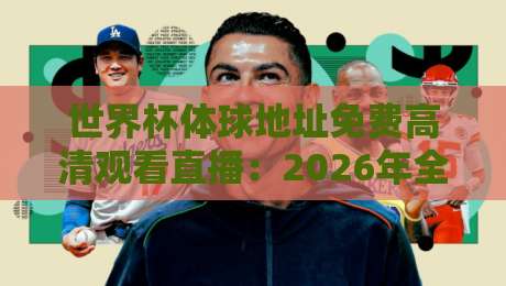 世界杯体球地址免费高清观看直播：2026年全球球迷的终极观赛指南