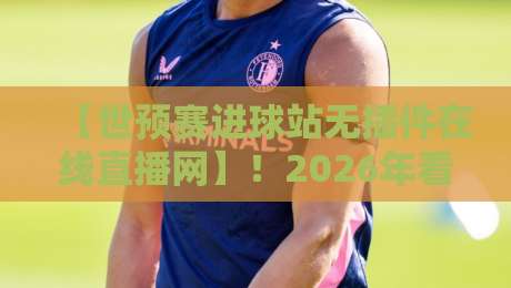 【世预赛进球站无插件在线直播网】！2026年看球，这里才是真香现场？
