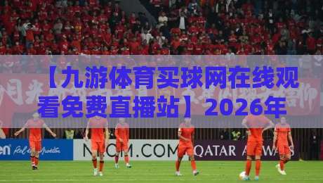 【九游体育买球网在线观看免费直播站】2026年球迷必备的神器，你还没试过？