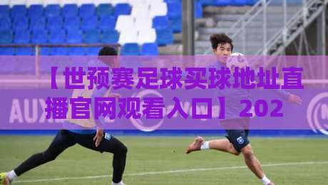 【世预赛足球买球地址直播官网观看入口】2026终极指南!球迷必看的观赛与投注全攻略