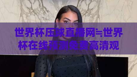 世界杯压球直播网≒世界杯在线预测免费高清观看直播：2026年看球新姿势，你get了吗？