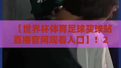 【世界杯体育足球买球站直播官网观看入口】!2026年最新观赛指南与避坑必读