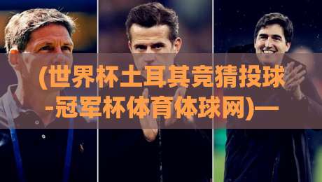 (世界杯土耳其竞猜投球-冠军杯体育体球网)——2026赛季土耳其竞猜投球新玩法与冠军杯实战解析