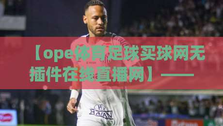【ope体育足球买球网无插件在线直播网】—— 2026年足球迷新选择,真高清不卡顿!