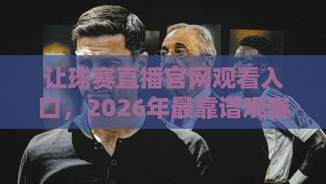 让球赛直播官网观看入口,2026年最靠谱观赛渠道大揭秘
