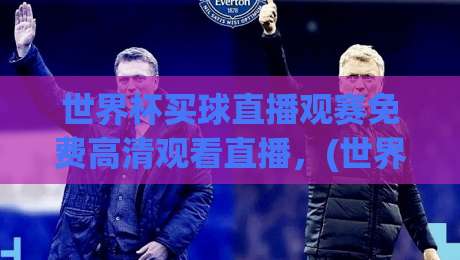 世界杯买球直播观赛免费高清观看直播,(世界杯买球直播)2026年球迷必看指南